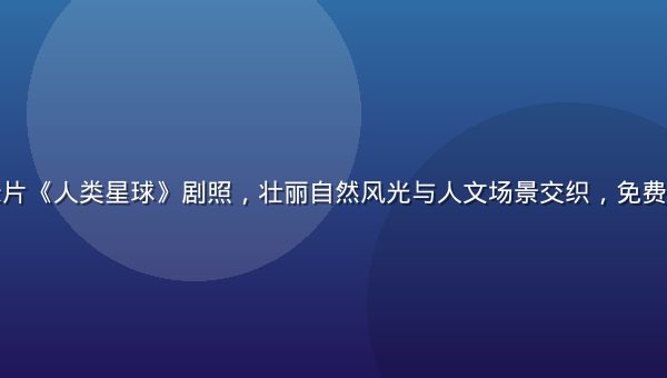 经典高分纪录片《人类星球》剧照，壮丽自然风光与人文场景交织，免费看片首推之作